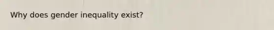 Why does gender inequality exist?