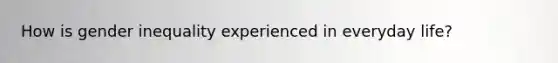 How is gender inequality experienced in everyday life?