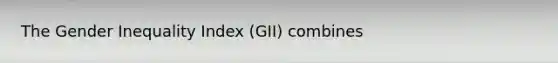 The Gender Inequality Index (GII) combines