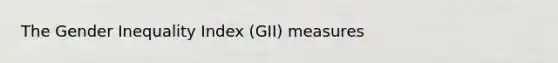 The Gender Inequality Index (GII) measures