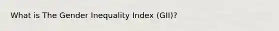 What is The Gender Inequality Index (GII)?