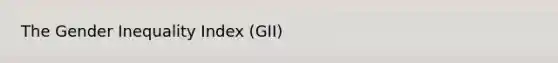 The Gender Inequality Index (GII)