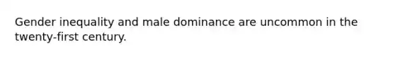 Gender inequality and male dominance are uncommon in the twenty-first century.