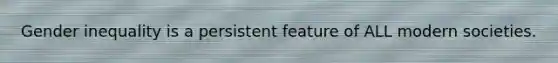 Gender inequality is a persistent feature of ALL modern societies.