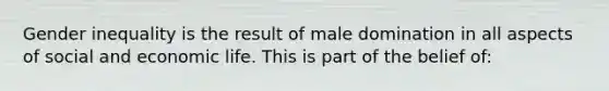 Gender inequality is the result of male domination in all aspects of social and economic life. This is part of the belief of: