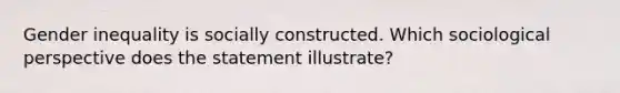 Gender inequality is socially constructed. Which sociological perspective does the statement illustrate?
