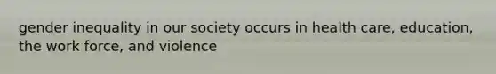 gender inequality in our society occurs in health care, education, the work force, and violence