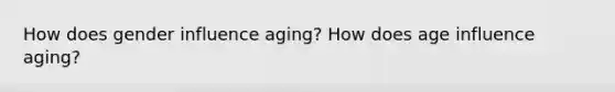 How does gender influence aging? How does age influence aging?