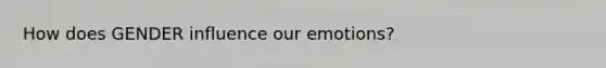 How does GENDER influence our emotions?