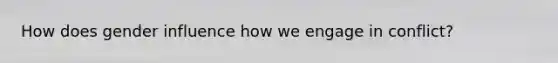How does gender influence how we engage in conflict?