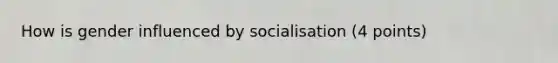 How is gender influenced by socialisation (4 points)