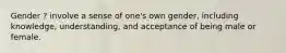 Gender ? involve a sense of one's own gender, including knowledge, understanding, and acceptance of being male or female.