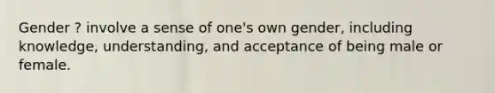 Gender ? involve a sense of one's own gender, including knowledge, understanding, and acceptance of being male or female.