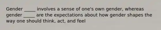 Gender _____ involves a sense of one's own gender, whereas gender _____ are the expectations about how gender shapes the way one should think, act, and feel