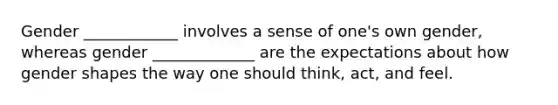 Gender ____________ involves a sense of one's own gender, whereas gender _____________ are the expectations about how gender shapes the way one should think, act, and feel.