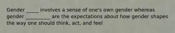 Gender _____ involves a sense of one's own gender whereas gender __________ are the expectations about how gender shapes the way one should think, act, and feel