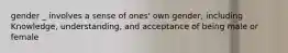 gender _ involves a sense of ones' own gender, including Knowledge, understanding, and acceptance of being male or female