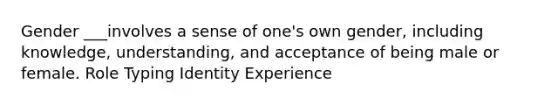 Gender ___involves a sense of one's own gender, including knowledge, understanding, and acceptance of being male or female. Role Typing Identity Experience