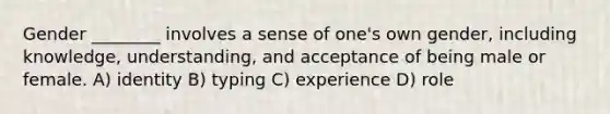 Gender ________ involves a sense of one's own gender, including knowledge, understanding, and acceptance of being male or female. A) identity B) typing C) experience D) role