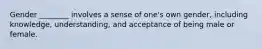 Gender ________ involves a sense of one's own gender, including knowledge, understanding, and acceptance of being male or female.