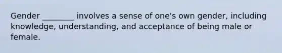 Gender ________ involves a sense of one's own gender, including knowledge, understanding, and acceptance of being male or female.