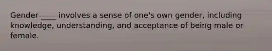 Gender ____ involves a sense of one's own gender, including knowledge, understanding, and acceptance of being male or female.