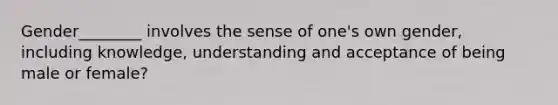 Gender________ involves the sense of one's own gender, including knowledge, understanding and acceptance of being male or female?