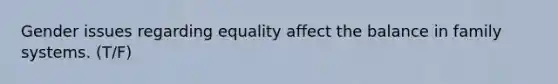 Gender issues regarding equality affect the balance in family systems. (T/F)