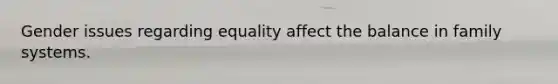 Gender issues regarding equality affect the balance in family systems.