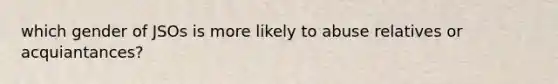 which gender of JSOs is more likely to abuse relatives or acquiantances?