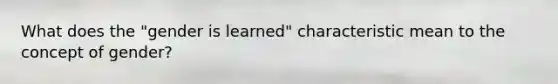 What does the "gender is learned" characteristic mean to the concept of gender?