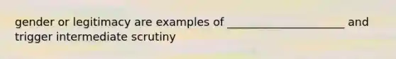 gender or legitimacy are examples of _____________________ and trigger intermediate scrutiny