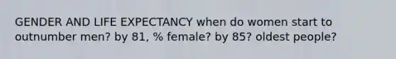 GENDER AND LIFE EXPECTANCY when do women start to outnumber men? by 81, % female? by 85? oldest people?