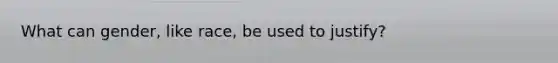 What can gender, like race, be used to justify?