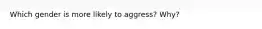 Which gender is more likely to aggress? Why?