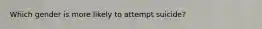 Which gender is more likely to attempt suicide?