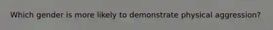 Which gender is more likely to demonstrate physical aggression?