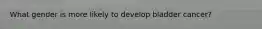 What gender is more likely to develop bladder cancer?