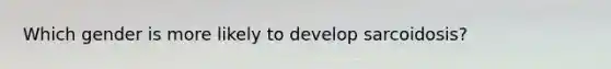 Which gender is more likely to develop sarcoidosis?