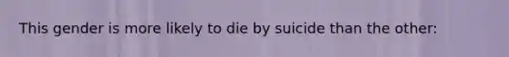 This gender is more likely to die by suicide than the other:
