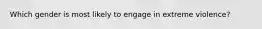 Which gender is most likely to engage in extreme violence?
