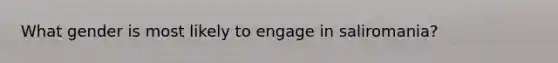 What gender is most likely to engage in saliromania?