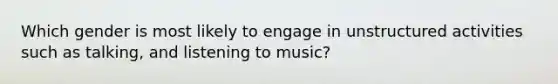 Which gender is most likely to engage in unstructured activities such as talking, and listening to music?