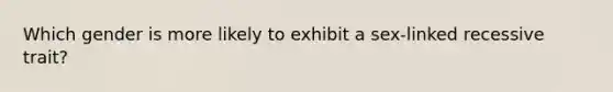 Which gender is more likely to exhibit a sex-linked recessive trait?