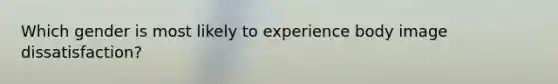 Which gender is most likely to experience body image dissatisfaction?