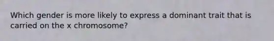 Which gender is more likely to express a dominant trait that is carried on the x chromosome?