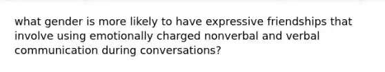 what gender is more likely to have expressive friendships that involve using emotionally charged nonverbal and verbal communication during conversations?