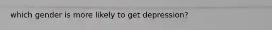 which gender is more likely to get depression?