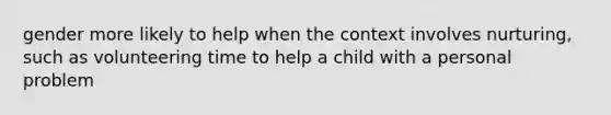 gender more likely to help when the context involves nurturing, such as volunteering time to help a child with a personal problem