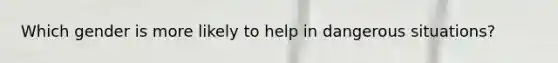 Which gender is more likely to help in dangerous situations?